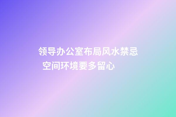 领导办公室布局风水禁忌  空间环境要多留心